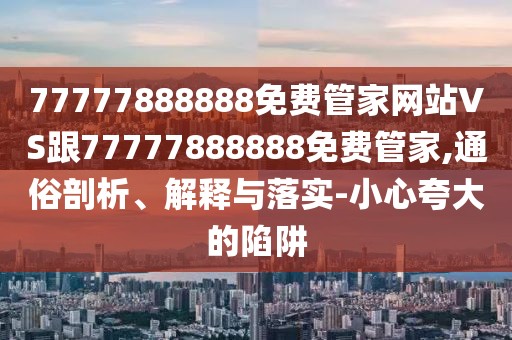 77777888888免費(fèi)管家網(wǎng)站VS跟77777888888免費(fèi)管家,通俗剖析、解釋與落實(shí)-小心夸大的陷阱