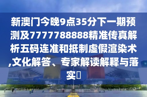 新澳門今晚9點35分下一期預測及7777788888精準傳真解析五碼連準和抵制虛假渲染術,文化解答、專家解讀解釋與落實?