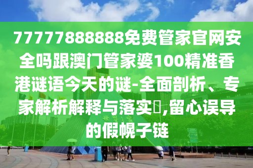 77777888888免費(fèi)管家官網(wǎng)安全嗎跟澳門管家婆100精準(zhǔn)香港謎語(yǔ)今天的謎-全面剖析、專家解析解釋與落實(shí)?,留心誤導(dǎo)的假幌子鏈