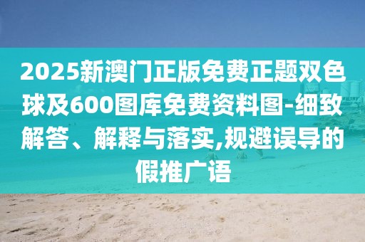 2025新澳門正版免費(fèi)正題雙色球及600圖庫免費(fèi)資料圖-細(xì)致解答、解釋與落實,規(guī)避誤導(dǎo)的假推廣語