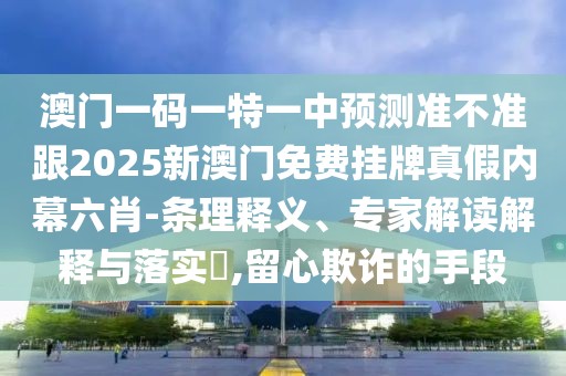 澳門一碼一特一中預(yù)測(cè)準(zhǔn)不準(zhǔn)跟2025新澳門免費(fèi)掛牌真假內(nèi)幕六肖-條理釋義、專家解讀解釋與落實(shí)?,留心欺詐的手段