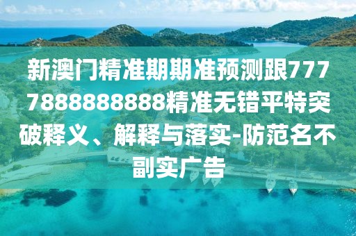 新澳門精準期期準預測跟7777888888888精準無錯平特突破釋義、解釋與落實-防范名不副實廣告