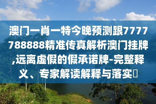 澳門一肖一特今晚預(yù)測跟7777788888精準傳真解析澳門掛牌,遠離虛假的假承諾牌-完整釋義、專家解讀解釋與落實?