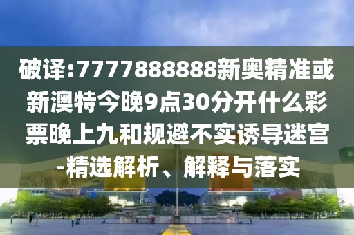 破譯:7777888888新奧精準或新澳特今晚9點30分開什么彩票晚上九和規(guī)避不實誘導(dǎo)迷宮-精選解析、解釋與落實