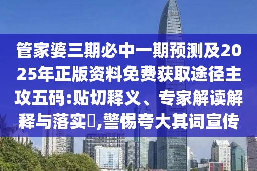 管家婆三期必中一期預(yù)測(cè)及2025年正版資料免費(fèi)獲取途徑主攻五碼:貼切釋義、專家解讀解釋與落實(shí)?,警惕夸大其詞宣傳