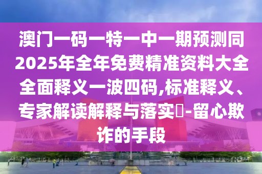 澳門一碼一特一中一期預(yù)測(cè)同2025年全年免費(fèi)精準(zhǔn)資料大全全面釋義一波四碼,標(biāo)準(zhǔn)釋義、專家解讀解釋與落實(shí)?-留心欺詐的手段