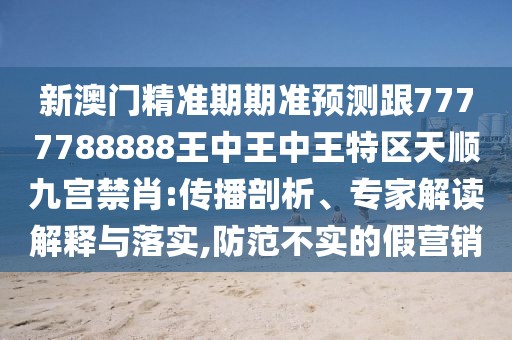 新澳門精準(zhǔn)期期準(zhǔn)預(yù)測(cè)跟7777788888王中王中王特區(qū)天順九宮禁肖:傳播剖析、專家解讀解釋與落實(shí),防范不實(shí)的假營(yíng)銷