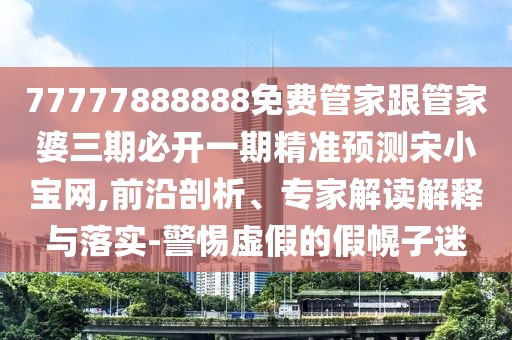 77777888888免費管家跟管家婆三期必開一期精準(zhǔn)預(yù)測宋小寶網(wǎng),前沿剖析、專家解讀解釋與落實-警惕虛假的假幌子迷