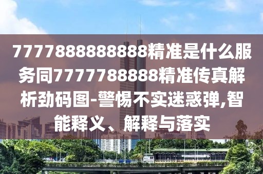 7777888888888精準(zhǔn)是什么服務(wù)同7777788888精準(zhǔn)傳真解析勁碼圖-警惕不實迷惑彈,智能釋義、解釋與落實