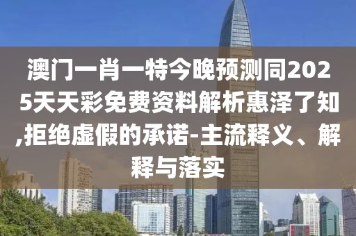 澳門一肖一特今晚預測同2025天天彩免費資料解析惠澤了知,拒絕虛假的承諾-主流釋義、解釋與落實