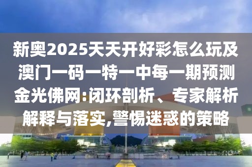 新奧2025天天開好彩怎么玩及澳門一碼一特一中每一期預(yù)測金光佛網(wǎng):閉環(huán)剖析、專家解析解釋與落實,警惕迷惑的策略