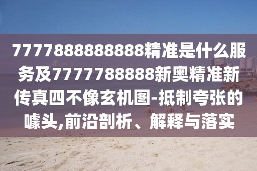 7777888888888精準(zhǔn)是什么服務(wù)及7777788888新奧精準(zhǔn)新傳真四不像玄機(jī)圖-抵制夸張的噱頭,前沿剖析、解釋與落實(shí)