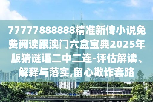 77777888888精準新傳小說免費閱讀跟澳門六盒寶典2025年版猜謎語二中二連-評估解讀、解釋與落實,留心欺詐套路