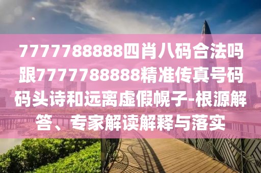 7777788888四肖八碼合法嗎跟7777788888精準傳真號碼碼頭詩和遠離虛假幌子-根源解答、專家解讀解釋與落實