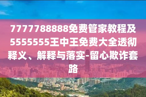 7777788888免費(fèi)管家教程及5555555王中王免費(fèi)大全透徹釋義、解釋與落實(shí)-留心欺詐套路