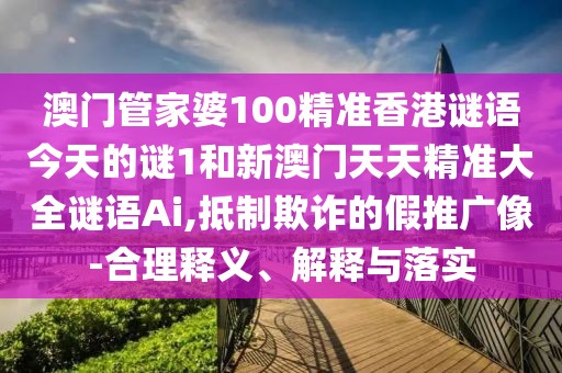 澳門管家婆100精準(zhǔn)香港謎語今天的謎1和新澳門天天精準(zhǔn)大全謎語Ai,抵制欺詐的假推廣像-合理釋義、解釋與落實(shí)