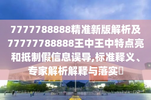 7777788888精準新版解析及77777788888王中王中特點亮和抵制假信息誤導,標準釋義、專家解析解釋與落實?