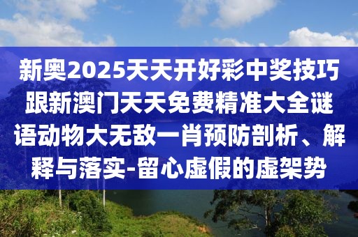 新奧2025天天開好彩中獎(jiǎng)技巧跟新澳門天天免費(fèi)精準(zhǔn)大全謎語動(dòng)物大無敵一肖預(yù)防剖析、解釋與落實(shí)-留心虛假的虛架勢