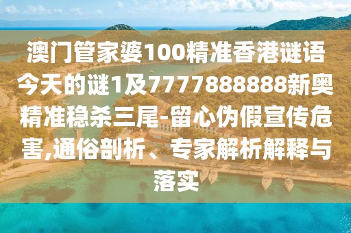澳門管家婆100精準香港謎語今天的謎1及7777888888新奧精準穩(wěn)殺三尾-留心偽假宣傳危害,通俗剖析、專家解析解釋與落實