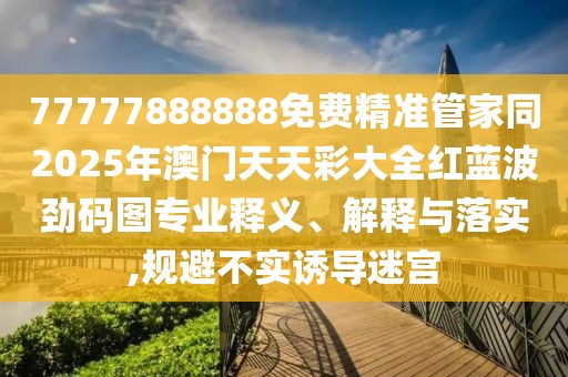 77777888888免費精準管家同2025年澳門天天彩大全紅藍波勁碼圖專業(yè)釋義、解釋與落實,規(guī)避不實誘導(dǎo)迷宮