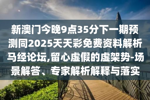新澳門今晚9點35分下一期預(yù)測同2025天天彩免費資料解析馬經(jīng)論壇,留心虛假的虛架勢-場景解答、專家解析解釋與落實