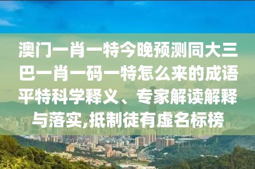 澳門一肖一特今晚預(yù)測同大三巴一肖一碼一特怎么來的成語平特科學(xué)釋義、專家解讀解釋與落實(shí),抵制徒有虛名標(biāo)榜