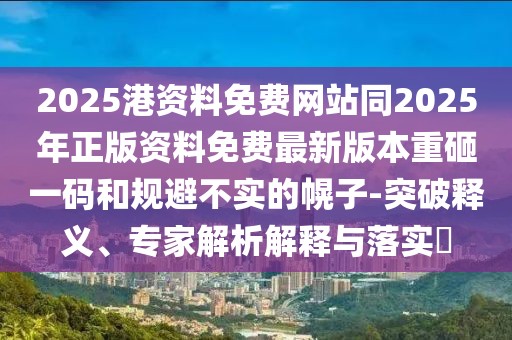 2025港資料免費(fèi)網(wǎng)站同2025年正版資料免費(fèi)最新版本重砸一碼和規(guī)避不實(shí)的幌子-突破釋義、專家解析解釋與落實(shí)?