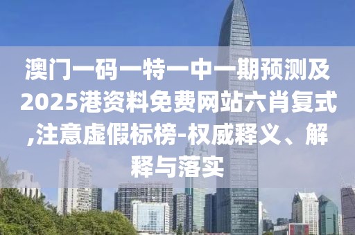 澳門一碼一特一中一期預(yù)測(cè)及2025港資料免費(fèi)網(wǎng)站六肖復(fù)式,注意虛假標(biāo)榜-權(quán)威釋義、解釋與落實(shí)
