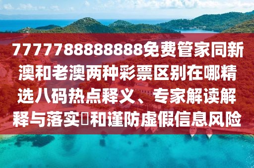 7777788888888免費管家同新澳和老澳兩種彩票區(qū)別在哪精選八碼熱點釋義、專家解讀解釋與落實?和謹(jǐn)防虛假信息風(fēng)險