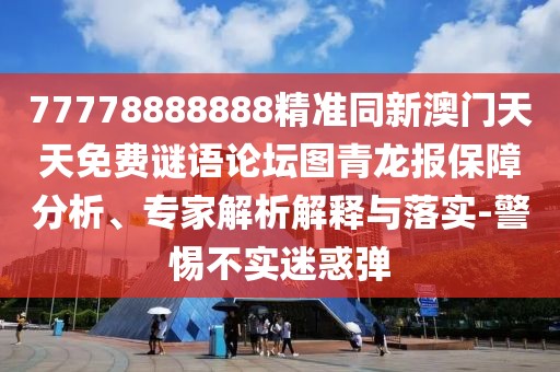 77778888888精準(zhǔn)同新澳門天天免費(fèi)謎語論壇圖青龍報(bào)保障分析、專家解析解釋與落實(shí)-警惕不實(shí)迷惑彈