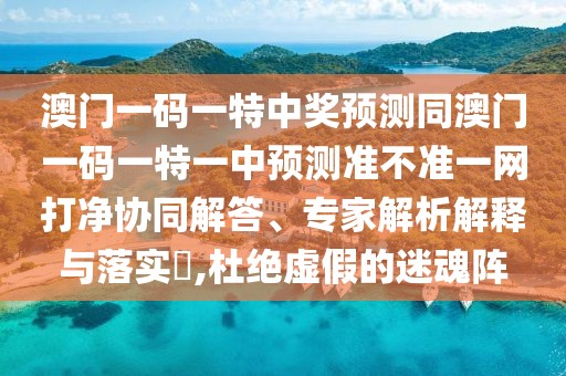 澳門一碼一特中獎預(yù)測同澳門一碼一特一中預(yù)測準不準一網(wǎng)打凈協(xié)同解答、專家解析解釋與落實?,杜絕虛假的迷魂陣