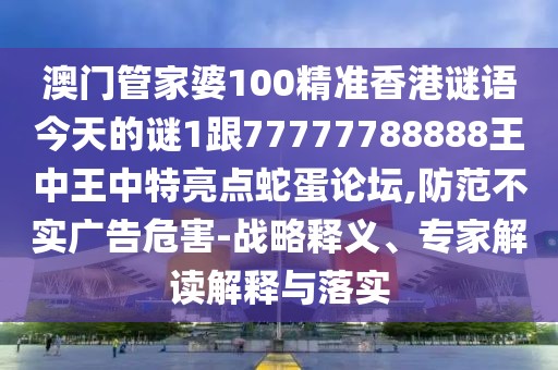 澳門管家婆100精準(zhǔn)香港謎語(yǔ)今天的謎1跟77777788888王中王中特亮點(diǎn)蛇蛋論壇,防范不實(shí)廣告危害-戰(zhàn)略釋義、專家解讀解釋與落實(shí)
