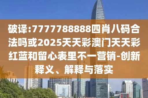 破譯:7777788888四肖八碼合法嗎或2025天天彩澳門天天彩紅藍(lán)和留心表里不一營(yíng)銷-創(chuàng)新釋義、解釋與落實(shí)