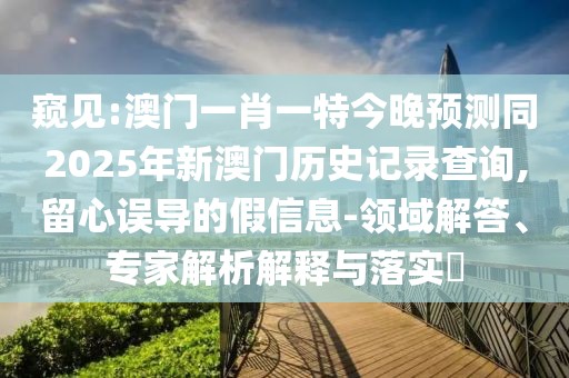 窺見(jiàn):澳門(mén)一肖一特今晚預(yù)測(cè)同2025年新澳門(mén)歷史記錄查詢(xún),留心誤導(dǎo)的假信息-領(lǐng)域解答、專(zhuān)家解析解釋與落實(shí)?