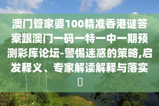 澳門管家婆100精準(zhǔn)香港謎答案跟澳門一碼一特一中一期預(yù)測彩庫論壇-警惕迷惑的策略,啟發(fā)釋義、專家解讀解釋與落實(shí)?