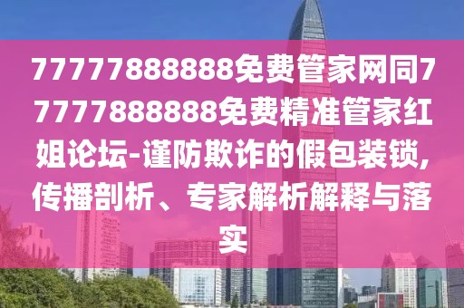 77777888888免費管家網(wǎng)同77777888888免費精準管家紅姐論壇-謹防欺詐的假包裝鎖,傳播剖析、專家解析解釋與落實