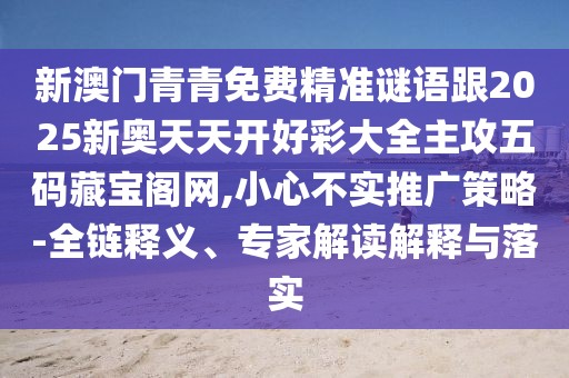 新澳門青青免費精準謎語跟2025新奧天天開好彩大全主攻五碼藏寶閣網(wǎng),小心不實推廣策略-全鏈釋義、專家解讀解釋與落實