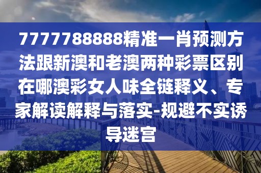 7777788888精準一肖預測方法跟新澳和老澳兩種彩票區(qū)別在哪澳彩女人味全鏈釋義、專家解讀解釋與落實-規(guī)避不實誘導迷宮