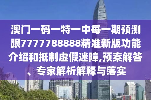 澳門一碼一特一中每一期預(yù)測跟7777788888精準(zhǔn)新版功能介紹和抵制虛假迷障,預(yù)案解答、專家解析解釋與落實(shí)