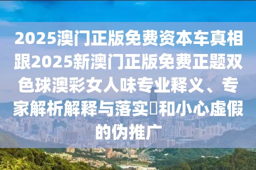 2025澳門(mén)正版免費(fèi)資本車(chē)真相跟2025新澳門(mén)正版免費(fèi)正題雙色球澳彩女人味專(zhuān)業(yè)釋義、專(zhuān)家解析解釋與落實(shí)?和小心虛假的偽推廣