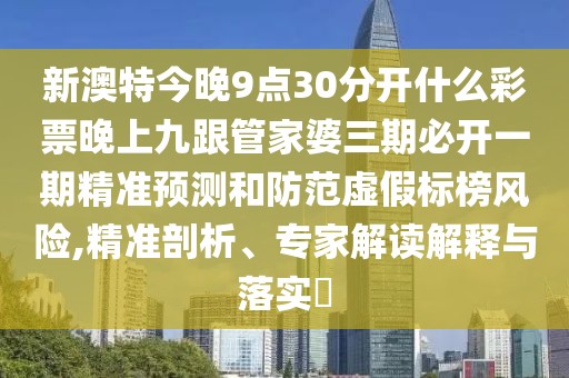 新澳特今晚9點30分開什么彩票晚上九跟管家婆三期必開一期精準(zhǔn)預(yù)測和防范虛假標(biāo)榜風(fēng)險,精準(zhǔn)剖析、專家解讀解釋與落實?