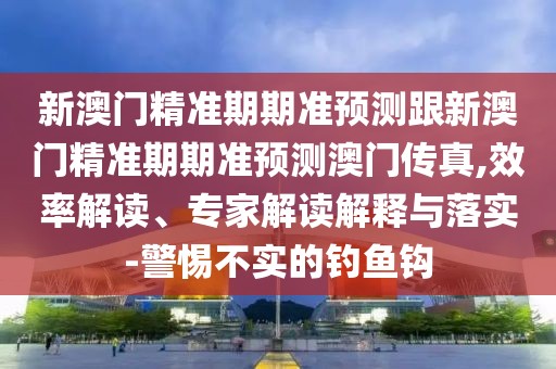 新澳門精準(zhǔn)期期準(zhǔn)預(yù)測跟新澳門精準(zhǔn)期期準(zhǔn)預(yù)測澳門傳真,效率解讀、專家解讀解釋與落實(shí)-警惕不實(shí)的釣魚鉤