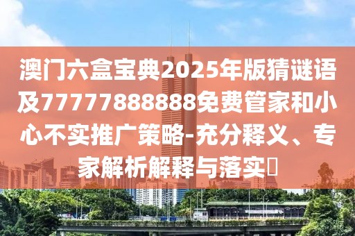 澳門六盒寶典2025年版猜謎語(yǔ)及77777888888免費(fèi)管家和小心不實(shí)推廣策略-充分釋義、專家解析解釋與落實(shí)?