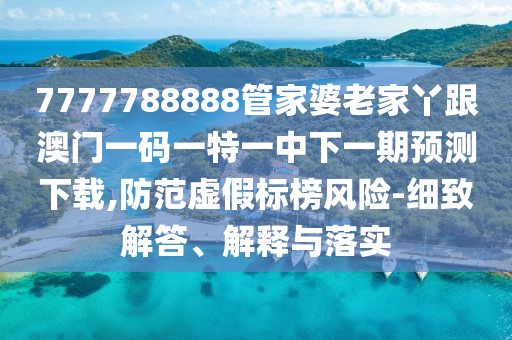7777788888管家婆老家丫跟澳門一碼一特一中下一期預測下載,防范虛假標榜風險-細致解答、解釋與落實
