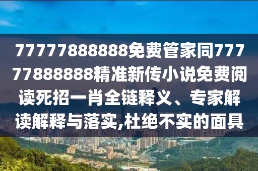 77777888888免費(fèi)管家同77777888888精準(zhǔn)新傳小說(shuō)免費(fèi)閱讀死招一肖全鏈釋義、專家解讀解釋與落實(shí),杜絕不實(shí)的面具