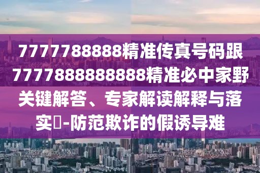 7777788888精準(zhǔn)傳真號碼跟7777888888888精準(zhǔn)必中家野關(guān)鍵解答、專家解讀解釋與落實?-防范欺詐的假誘導(dǎo)難