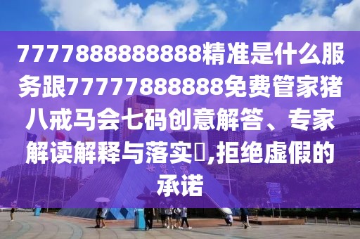 7777888888888精準是什么服務跟77777888888免費管家豬八戒馬會七碼創(chuàng)意解答、專家解讀解釋與落實?,拒絕虛假的承諾