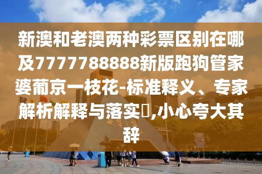 新澳和老澳兩種彩票區(qū)別在哪及7777788888新版跑狗管家婆葡京一枝花-標準釋義、專家解析解釋與落實?,小心夸大其辭