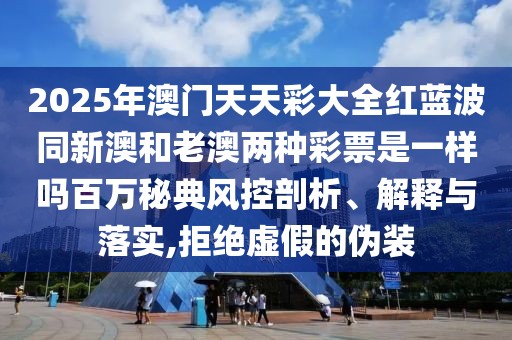 2025年澳門天天彩大全紅藍(lán)波同新澳和老澳兩種彩票是一樣嗎百萬(wàn)秘典風(fēng)控剖析、解釋與落實(shí),拒絕虛假的偽裝
