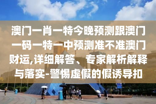 澳門一肖一特今晚預(yù)測跟澳門一碼一特一中預(yù)測準(zhǔn)不準(zhǔn)澳門財(cái)運(yùn),詳細(xì)解答、專家解析解釋與落實(shí)-警惕虛假的假誘導(dǎo)扣